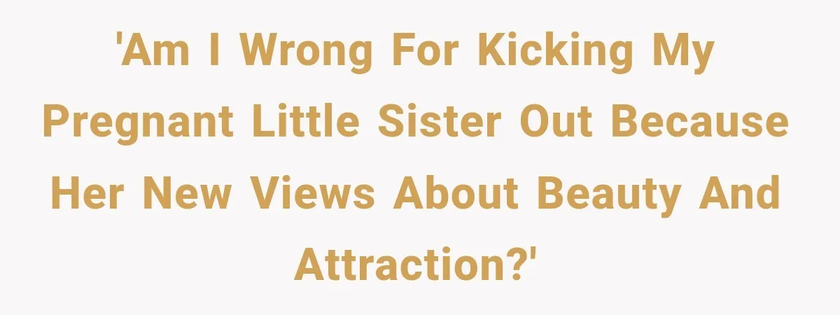 'Am I wrong for kicking my pregnant little sister out because her new views about beauty and attraction?'