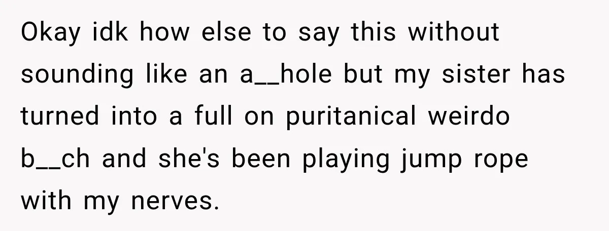 Okay idk how else to say this without sounding like an a__hole but my sister has turned into a full on puritanical weirdo b__ch and she's been playing jump rope...
