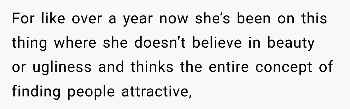 For like over a year now she’s been on this thing where she doesn’t believe in beauty or ugliness and thinks the entire concept of finding people attractive,