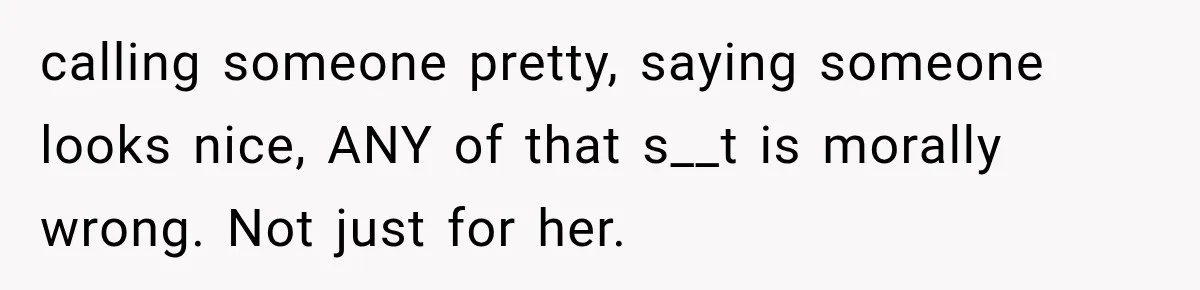 calling someone pretty, saying someone looks nice, ANY of that s__t is morally wrong. Not just for her.