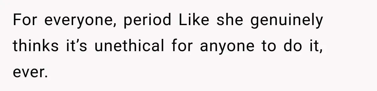 For everyone, period Like she genuinely thinks it’s unethical for anyone to do it, ever.