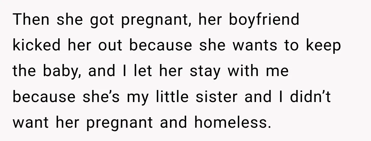 Then she got pregnant, her boyfriend kicked her out because she wants to keep the baby, and I let her stay with me because she’s my little sister and I...