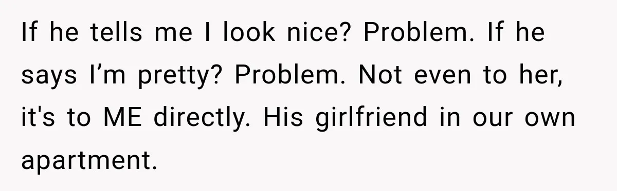 If he tells me I look nice? Problem. If he says I’m pretty? Problem. Not even to her, it's to ME directly. His girlfriend in our own apartment.