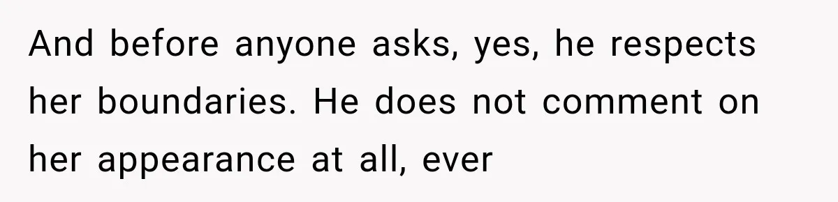 And before anyone asks, yes, he respects her boundaries. He does not comment on her appearance at all, ever