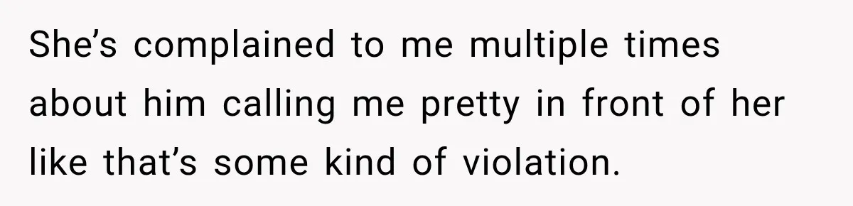 She’s complained to me multiple times about him calling me pretty in front of her like that’s some kind of violation.