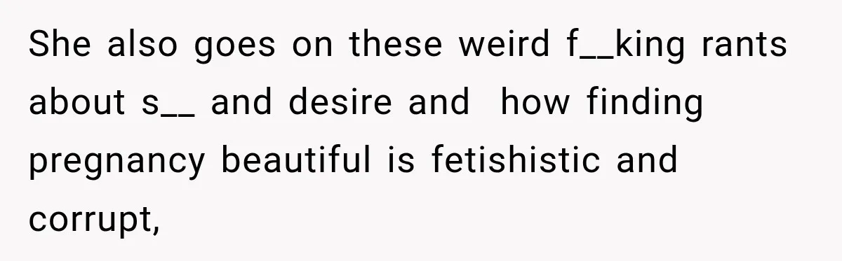 She also goes on these weird f__king rants about s__ and desire and  how finding pregnancy beautiful is fetishistic and corrupt,