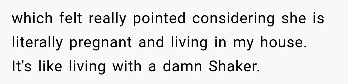 which felt really pointed considering she is literally pregnant and living in my house. It's like living with a damn Shaker.