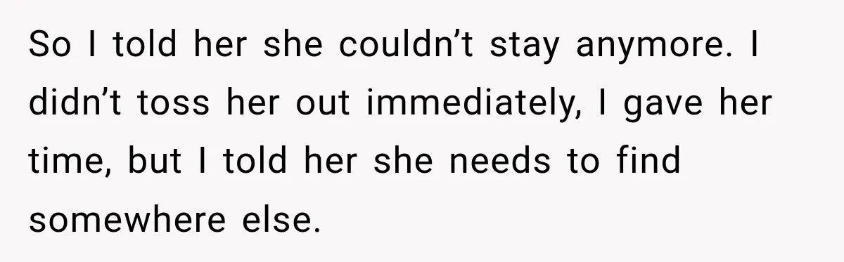 So I told her she couldn’t stay anymore. I didn’t toss her out immediately, I gave her time, but I told her she needs to find somewhere else.