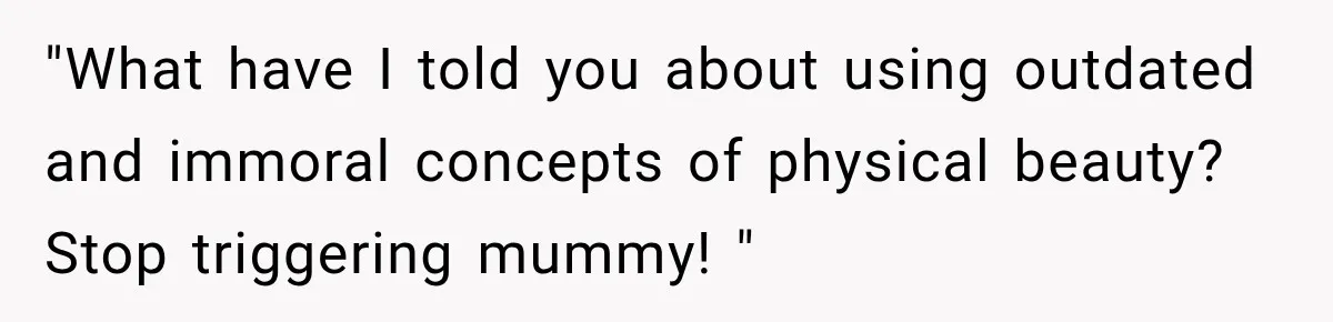 "What have I told you about using outdated and immoral concepts of physical beauty? Stop triggering mummy! "