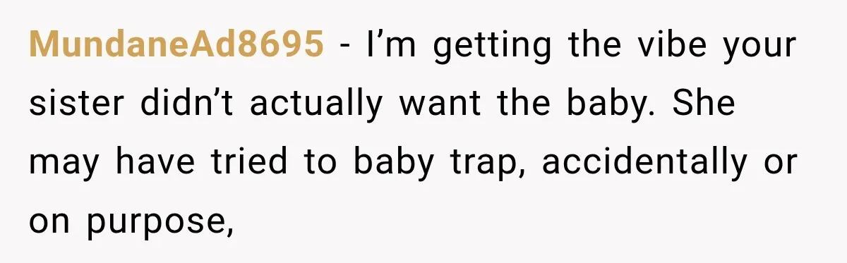 MundaneAd8695 − I’m getting the vibe your sister didn’t actually want the baby. She may have tried to baby trap, accidentally or on purpose,