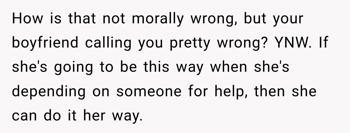 How is that not morally wrong, but your boyfriend calling you pretty wrong? YNW. If she's going to be this way when she's depending on someone for help, then she...