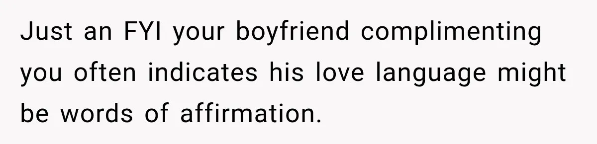 Just an FYI your boyfriend complimenting you often indicates his love language might be words of affirmation.