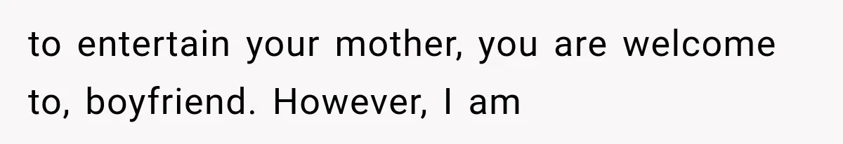 to entertain your mother, you are welcome to, boyfriend. However, I am