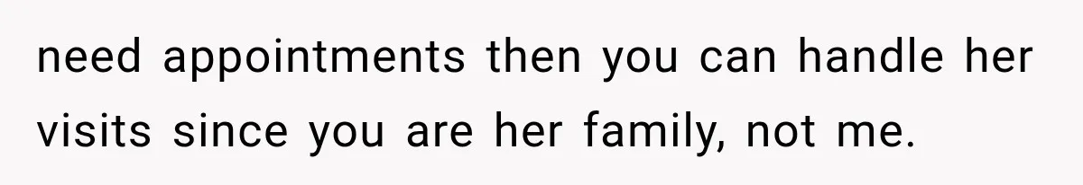 need appointments then you can handle her visits since you are her family, not me.