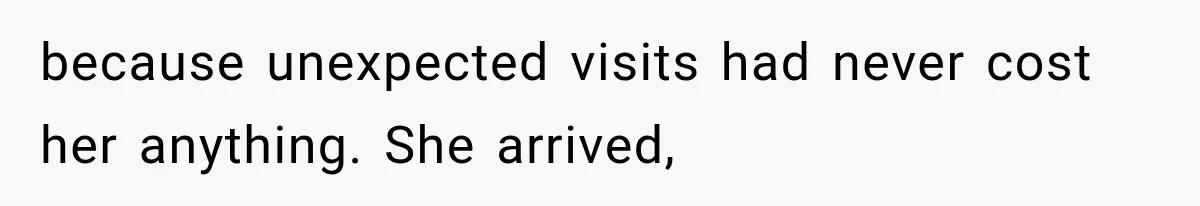 because unexpected visits had never cost her anything. She arrived,