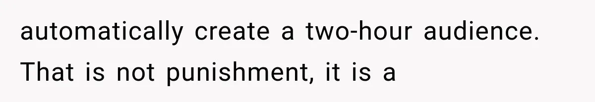 automatically create a two-hour audience. That is not punishment, it is a