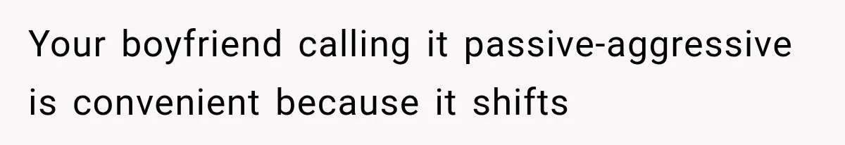 Your boyfriend calling it passive-aggressive is convenient because it shifts