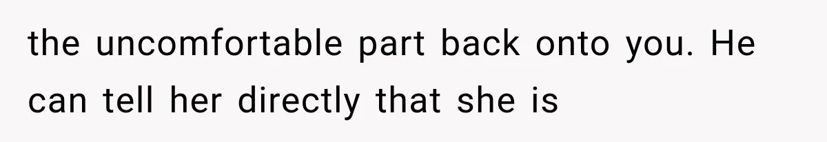 the uncomfortable part back onto you. He can tell her directly that she is