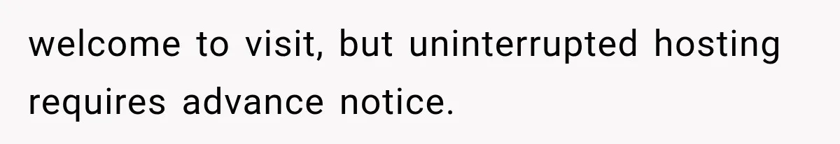 welcome to visit, but uninterrupted hosting requires advance notice.