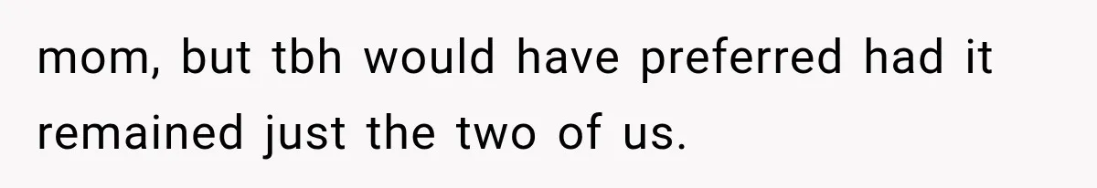 mom, but tbh would have preferred had it remained just the two of us.
