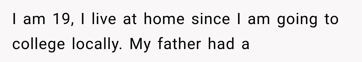 I am 19, I live at home since I am going to college locally. My father had a