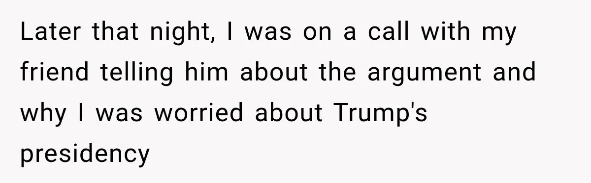 Woman Ends New Friendship After Discovering His Politics, But He Calls Her Intolerant Later that night, I was on a call with my friend telling him about the argument and why I was worried about Trump's presidency