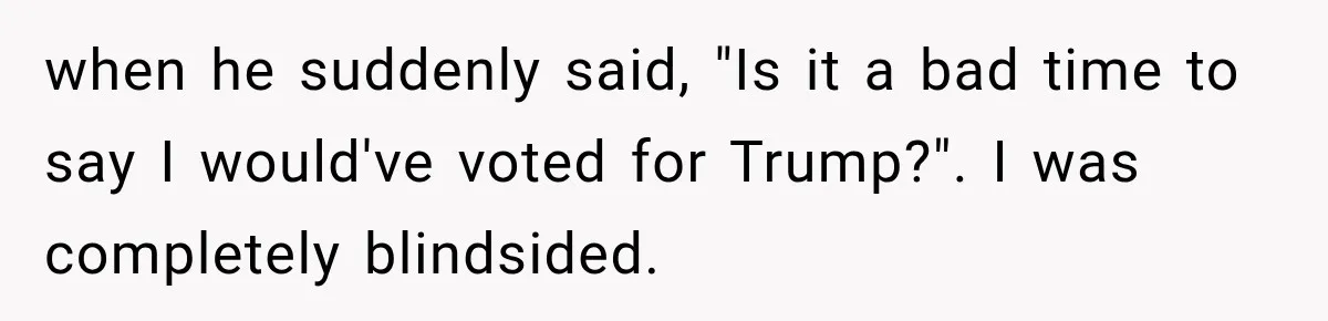 Woman Ends New Friendship After Discovering His Politics, But He Calls Her Intolerant when he suddenly said, "Is it a bad time to say I would've voted for Trump?". I was completely blindsided.