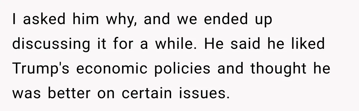 Woman Ends New Friendship After Discovering His Politics, But He Calls Her Intolerant I asked him why, and we ended up discussing it for a while. He said he liked Trump's economic policies and thought he was better on certain issues.