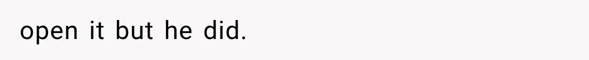 open it but he did.