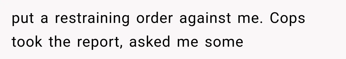 put a restraining order against me. Cops took the report, asked me some