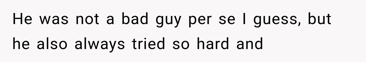He was not a bad guy per se I guess, but he also always tried so hard and