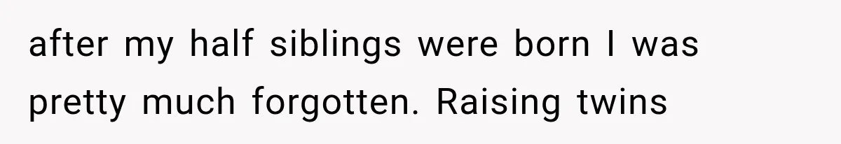 after my half siblings were born I was pretty much forgotten. Raising twins