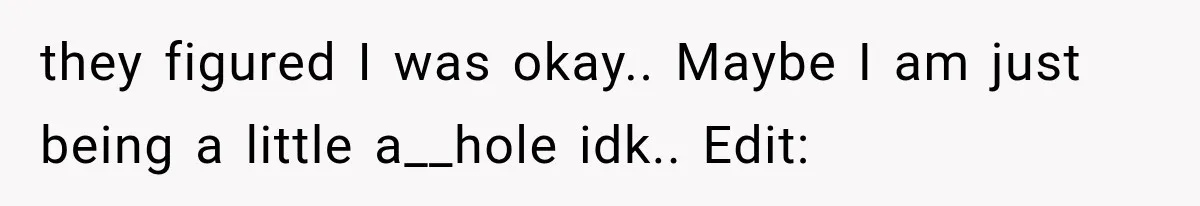 they figured I was okay.. Maybe I am just being a little a__hole idk.. Edit: