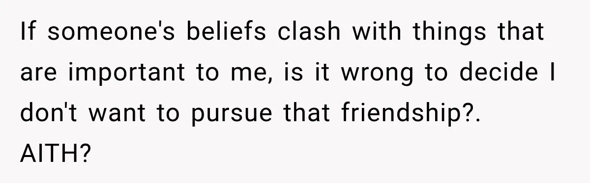 Woman Ends New Friendship After Discovering His Politics, But He Calls Her Intolerant If someone's beliefs clash with things that are important to me, is it wrong to decide I don't want to pursue that friendship?. AITH?