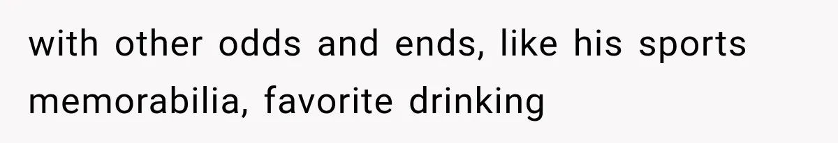 with other odds and ends, like his sports memorabilia, favorite drinking