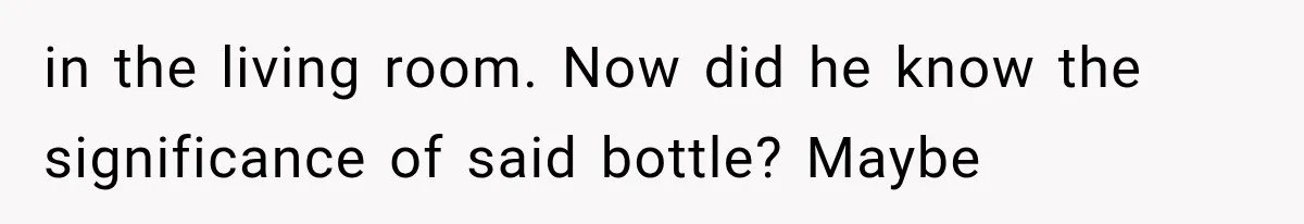in the living room. Now did he know the significance of said bottle? Maybe