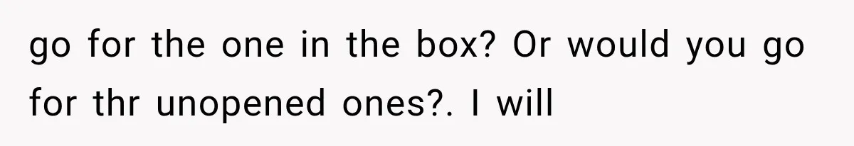 go for the one in the box? Or would you go for thr unopened ones?. I will