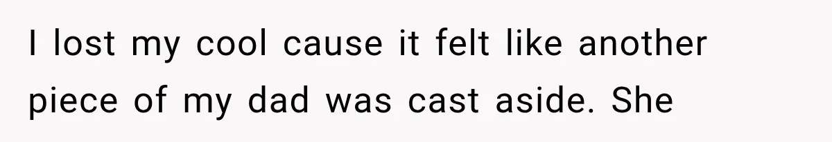 I lost my cool cause it felt like another piece of my dad was cast aside. She