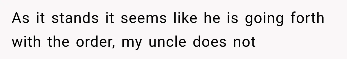 As it stands it seems like he is going forth with the order, my uncle does not