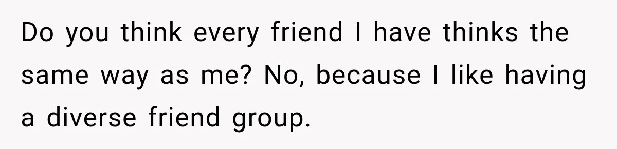Woman Ends New Friendship After Discovering His Politics, But He Calls Her Intolerant Do you think every friend I have thinks the same way as me? No, because I like having a diverse friend group.