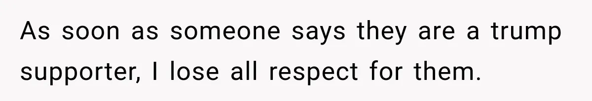 Woman Ends New Friendship After Discovering His Politics, But He Calls Her Intolerant As soon as someone says they are a trump supporter, I lose all respect for them.
