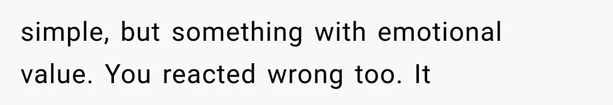 simple, but something with emotional value. You reacted wrong too. It