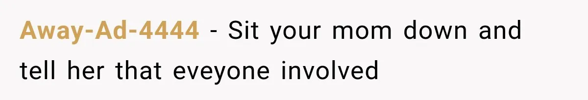 Away-Ad-4444 − Sit your mom down and tell her that eveyone involved