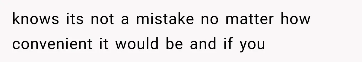knows its not a mistake no matter how convenient it would be and if you