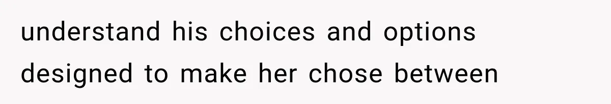 understand his choices and options designed to make her chose between