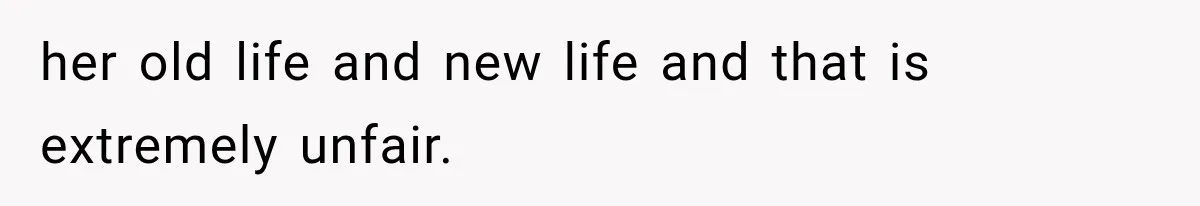 her old life and new life and that is extremely unfair.