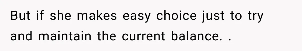 But if she makes easy choice just to try and maintain the current balance. .