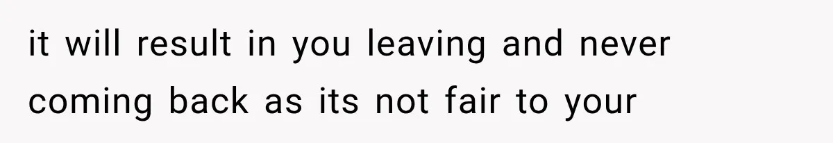 it will result in you leaving and never coming back as its not fair to your