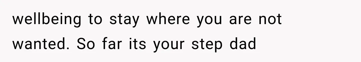 wellbeing to stay where you are not wanted. So far its your step dad