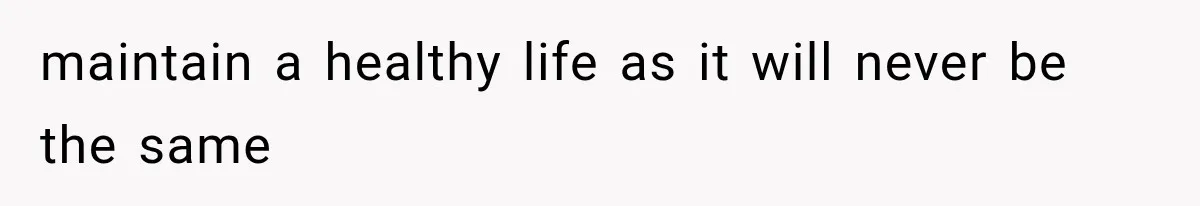 maintain a healthy life as it will never be the same